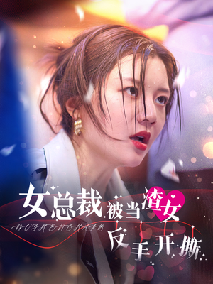 女总裁被当渣女反手开撕（30集）爆款短剧一起追