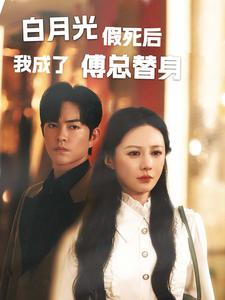 白月光假死后我成了傅总替身（60集）全集一次看完
