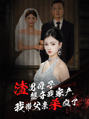渣男母子想夺我家产，我带父亲杀疯了（52集）短剧更新抢先看