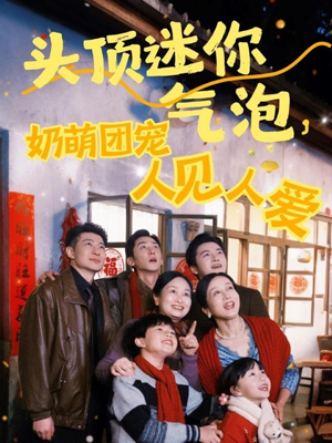 头顶迷你气泡，奶萌团宠人见人爱（99集）精彩短剧来了