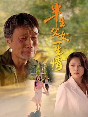 半生父女一生情（45集）正能量短剧分享