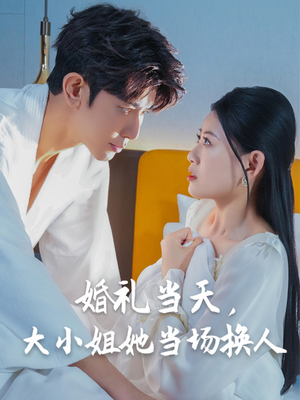 婚礼当天，大小姐她当场换人（30集）原创精彩短剧