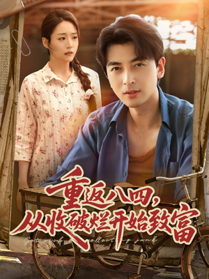 重返八四从收破烂开始致富（80集）短剧精彩片段