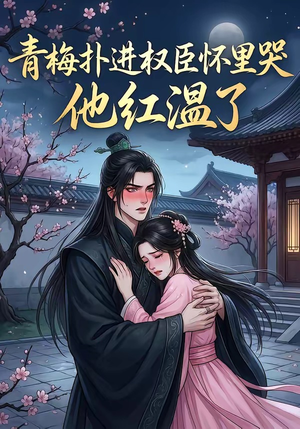 青梅扑进权臣怀里哭，他红温了（74集）精彩好看的短剧
