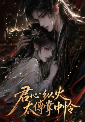 君心纵火，太傅掌中怜（120集）小短剧抢先看